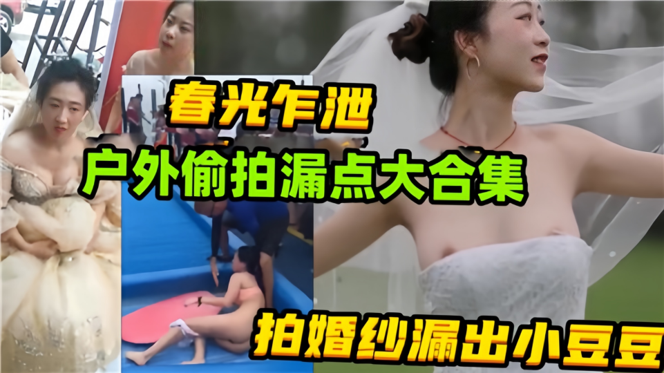 春光乍泄户外偷拍漏点大合集！拍婚纱漏出小豆豆！